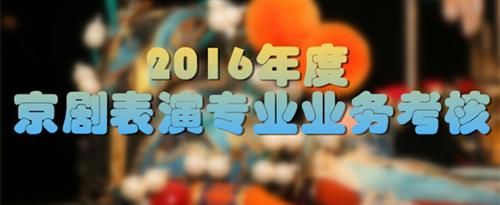 女人被艹的高潮不断的视频黄国家京剧院2016年度京剧表演专业业务考...